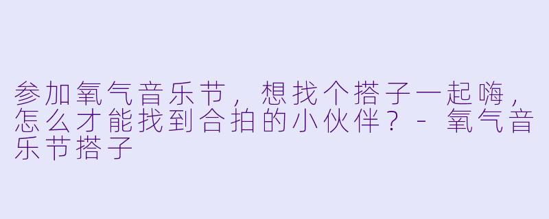 参加氧气音乐节，想找个搭子一起嗨，怎么才能找到合拍的小伙伴？-氧气音乐节搭子