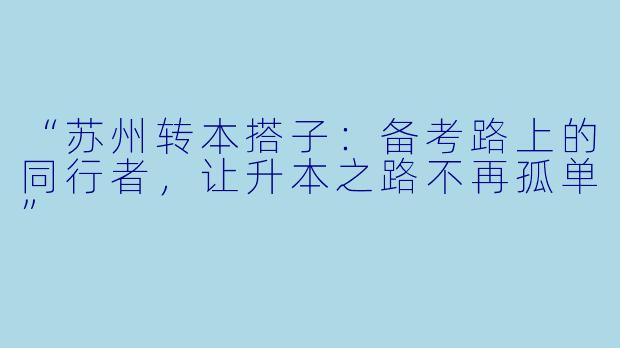 “苏州转本搭子：备考路上的同行者，让升本之路不再孤单”