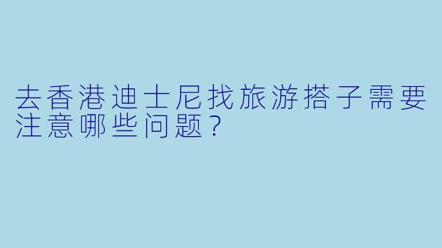 去香港迪士尼找旅游搭子需要注意哪些问题？