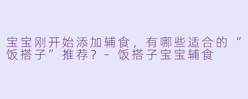 宝宝刚开始添加辅食，有哪些适合的“饭搭子”推荐？-饭搭子宝宝辅食