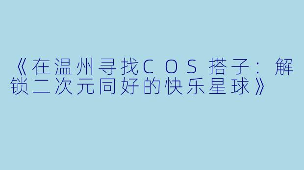 《在温州寻找COS搭子：解锁二次元同好的快乐星球》
