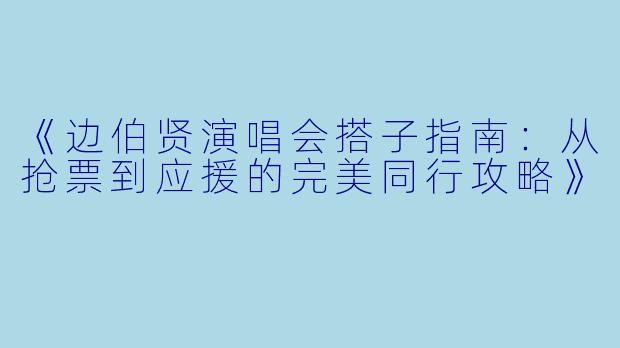 《边伯贤演唱会搭子指南：从抢票到应援的完美同行攻略》