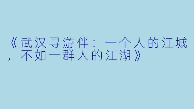 《武汉寻游伴：一个人的江城，不如一群人的江湖》