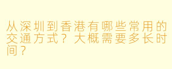 从深圳到香港有哪些常用的交通方式？大概需要多长时间？