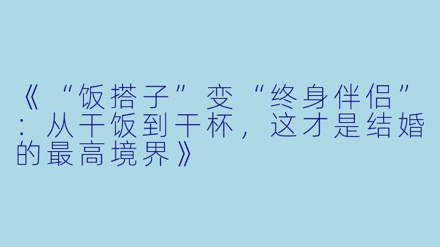 《“饭搭子”变“终身伴侣”：从干饭到干杯，这才是结婚的最高境界》