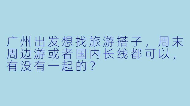 广州出发想找旅游搭子，周末周边游或者国内长线都可以，有没有一起的？