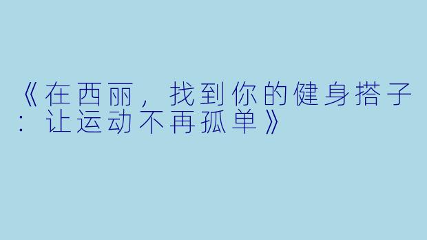《在西丽，找到你的健身搭子：让运动不再孤单》