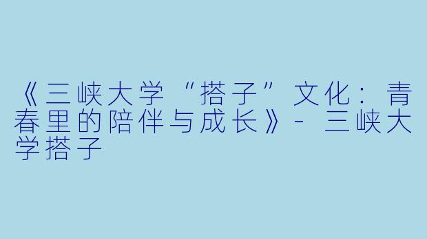 《三峡大学“搭子”文化：青春里的陪伴与成长》-三峡大学搭子
