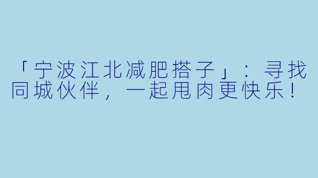 「宁波江北减肥搭子」：寻找同城伙伴，一起甩肉更快乐！