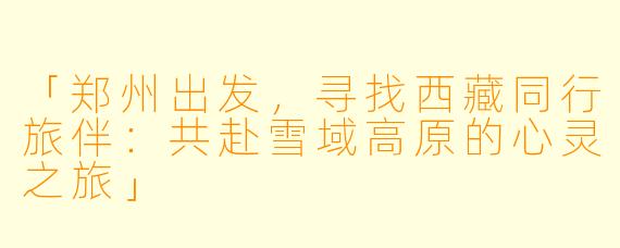「郑州出发，寻找西藏同行旅伴：共赴雪域高原的心灵之旅」