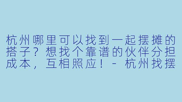杭州哪里可以找到一起摆摊的搭子？想找个靠谱的伙伴分担成本，互相照应！-杭州找摆摊搭子