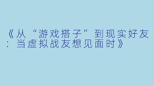 《从“游戏搭子”到现实好友：当虚拟战友想见面时》