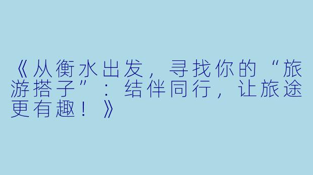 《从衡水出发，寻找你的“旅游搭子”：结伴同行，让旅途更有趣！》