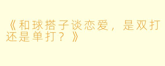 《和球搭子谈恋爱，是双打还是单打？》