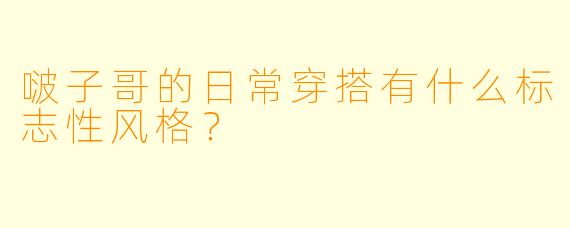 啵子哥的日常穿搭有什么标志性风格？