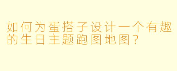 如何为蛋搭子设计一个有趣的生日主题跑图地图？