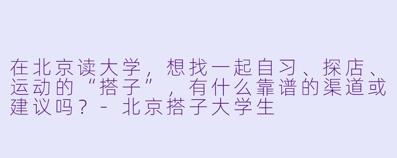 在北京读大学，想找一起自习、探店、运动的“搭子”，有什么靠谱的渠道或建议吗？-北京搭子大学生