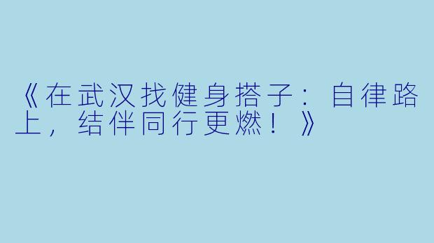 《在武汉找健身搭子：自律路上，结伴同行更燃！》