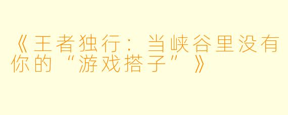 《王者独行：当峡谷里没有你的“游戏搭子”》
