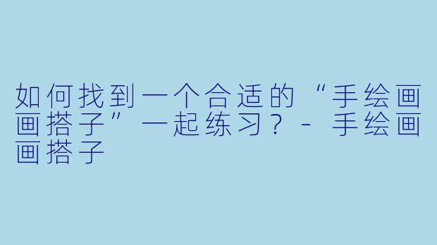 如何找到一个合适的“手绘画画搭子”一起练习？-手绘画画搭子