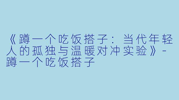 《蹲一个吃饭搭子：当代年轻人的孤独与温暖对冲实验》-蹲一个吃饭搭子