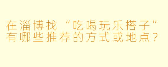 在淄博找“吃喝玩乐搭子”有哪些推荐的方式或地点？