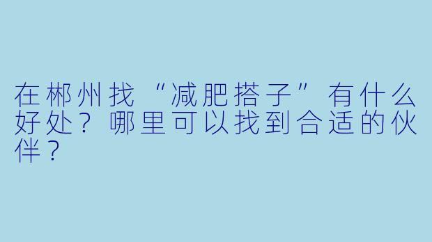 在郴州找“减肥搭子”有什么好处？哪里可以找到合适的伙伴？