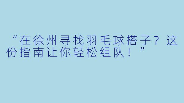 “在徐州寻找羽毛球搭子？这份指南让你轻松组队！”