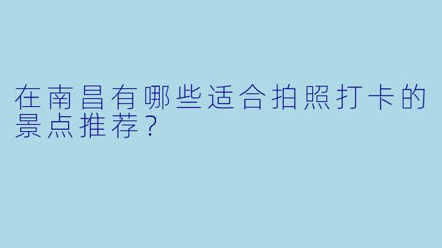 在南昌有哪些适合拍照打卡的景点推荐？