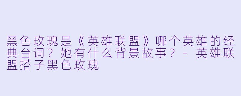 黑色玫瑰是《英雄联盟》哪个英雄的经典台词？她有什么背景故事？-英雄联盟搭子黑色玫瑰