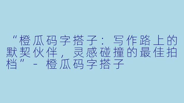 “橙瓜码字搭子：写作路上的默契伙伴，灵感碰撞的最佳拍档”-橙瓜码字搭子