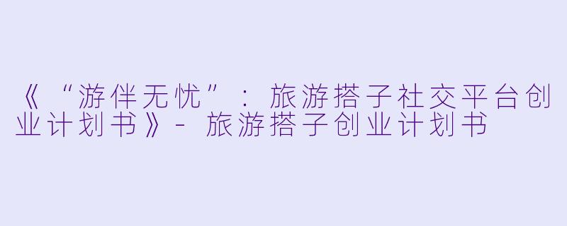 《“游伴无忧”：旅游搭子社交平台创业计划书》-旅游搭子创业计划书