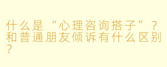 什么是“心理咨询搭子”？和普通朋友倾诉有什么区别？