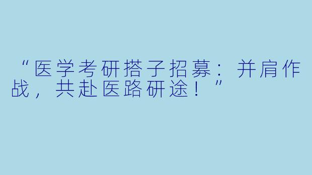 “医学考研搭子招募：并肩作战，共赴医路研途！”