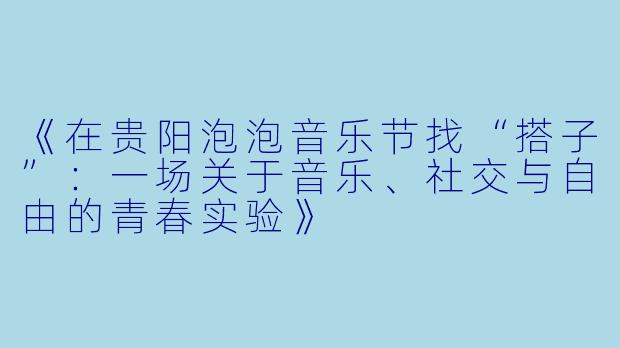 《在贵阳泡泡音乐节找“搭子”：一场关于音乐、社交与自由的青春实验》