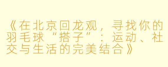 《在北京回龙观，寻找你的羽毛球“搭子”：运动、社交与生活的完美结合》
