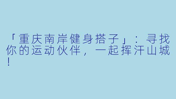 「重庆南岸健身搭子」:寻找你的运动伙伴,一起挥汗山城!