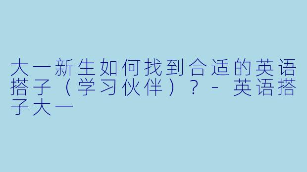 大一新生如何找到合适的英语搭子（学习伙伴）？-英语搭子大一