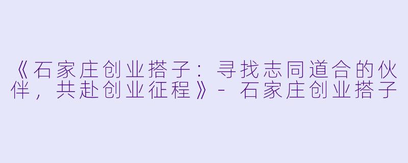 《石家庄创业搭子：寻找志同道合的伙伴，共赴创业征程》-石家庄创业搭子