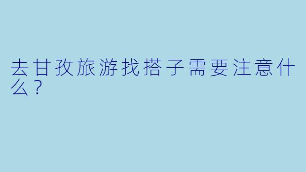去甘孜旅游找搭子需要注意什么？