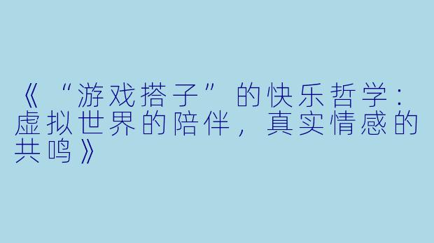 《“游戏搭子”的快乐哲学：虚拟世界的陪伴，真实情感的共鸣》