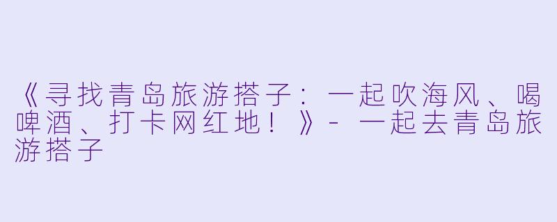 《寻找青岛旅游搭子：一起吹海风、喝啤酒、打卡网红地！》-一起去青岛旅游搭子