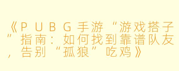 《PUBG手游“游戏搭子”指南：如何找到靠谱队友，告别“孤狼”吃鸡》