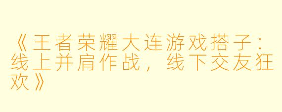 《王者荣耀大连游戏搭子：线上并肩作战，线下交友狂欢》