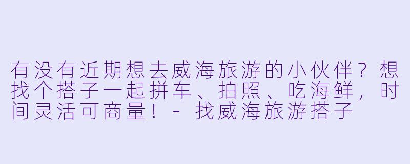 有没有近期想去威海旅游的小伙伴？想找个搭子一起拼车、拍照、吃海鲜，时间灵活可商量！-找威海旅游搭子