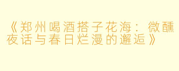 《郑州喝酒搭子花海：微醺夜话与春日烂漫的邂逅》