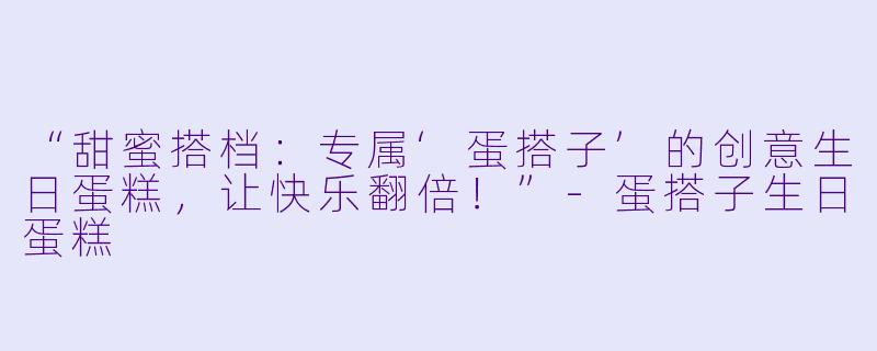 “甜蜜搭档：专属‘蛋搭子’的创意生日蛋糕，让快乐翻倍！”-蛋搭子生日蛋糕