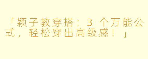 「颖子教穿搭：3个万能公式，轻松穿出高级感！」