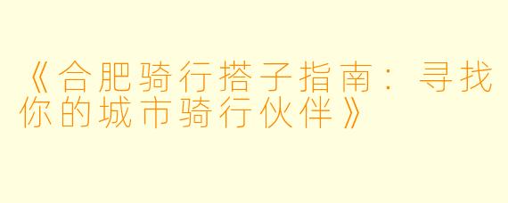 《合肥骑行搭子指南：寻找你的城市骑行伙伴》