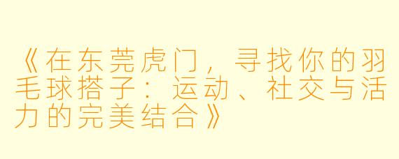 《在东莞虎门，寻找你的羽毛球搭子：运动、社交与活力的完美结合》